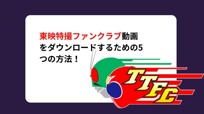 東映特撮ファンクラブ動画をダウンロードするための5つの方法！TTFCをオフライン再生しよう